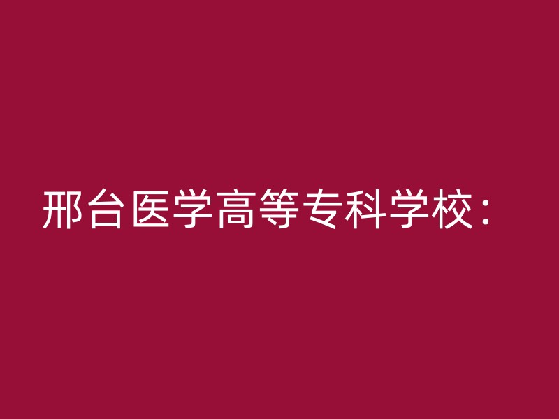 邢台医学高等专科学校：