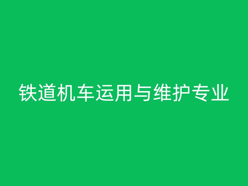 铁道机车运用与维护专业