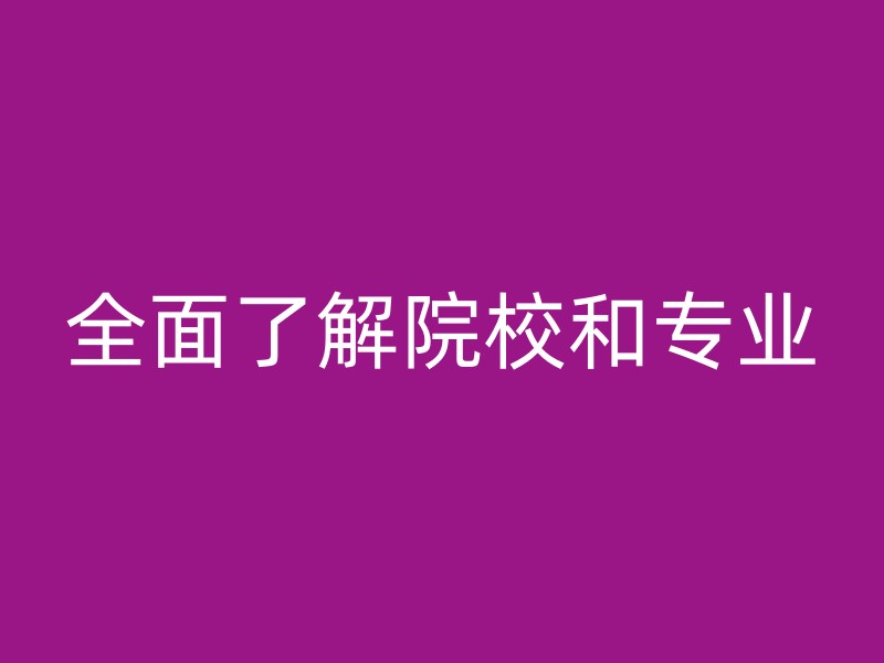 全面了解院校和专业