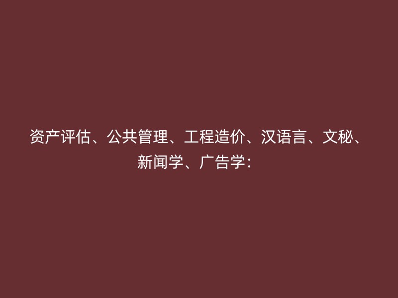 资产评估、公共管理、工程造价、汉语言、文秘、新闻学、广告学：