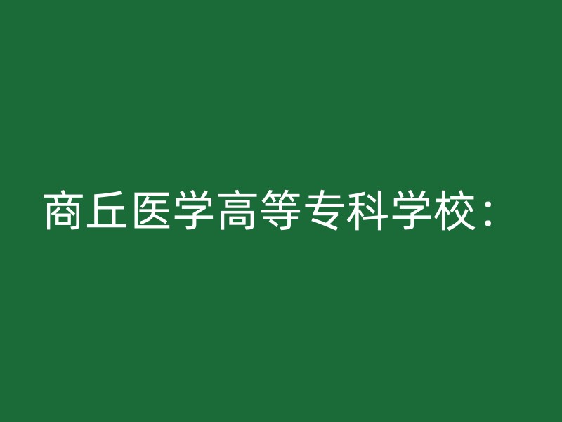 商丘医学高等专科学校：