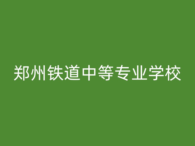 郑州铁道中等专业学校