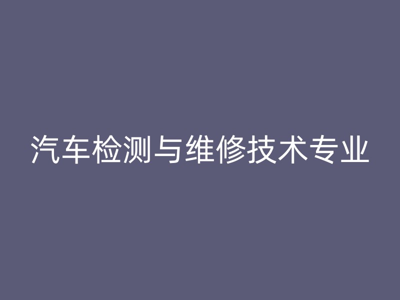 汽车检测与维修技术专业