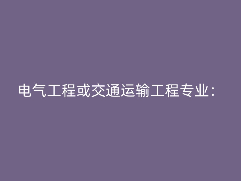 电气工程或交通运输工程专业：