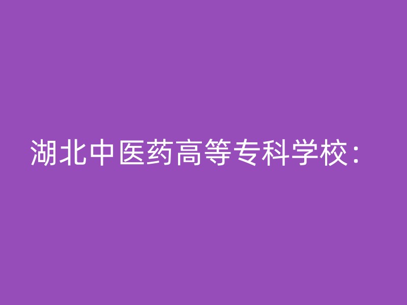 湖北中医药高等专科学校：