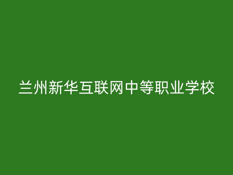 兰州新华互联网中等职业学校