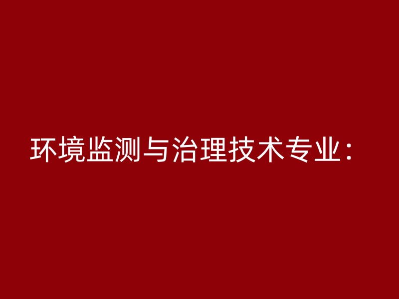 环境监测与治理技术专业：