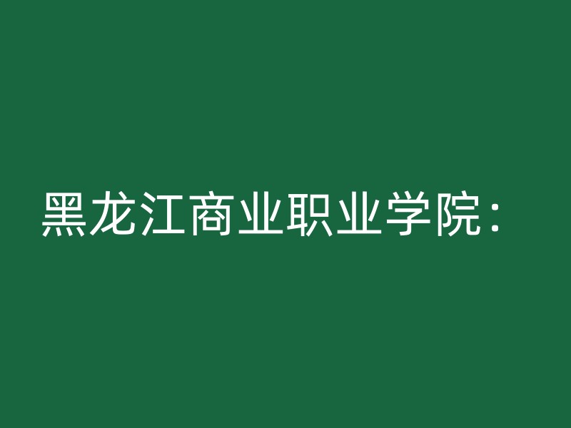 黑龙江商业职业学院：