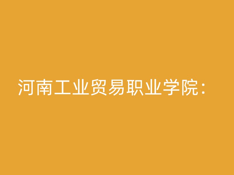 河南工业贸易职业学院：