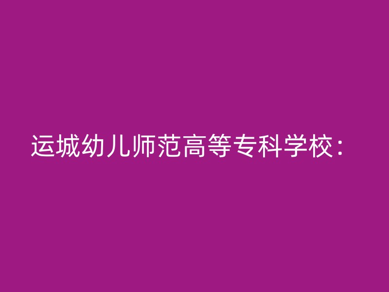 运城幼儿师范高等专科学校：