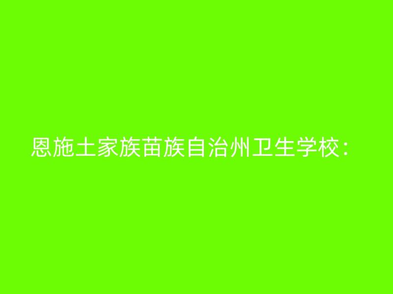 恩施土家族苗族自治州卫生学校：