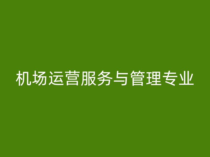 机场运营服务与管理专业