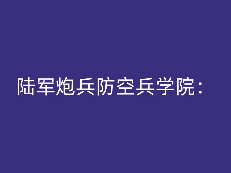 陆军炮兵防空兵学院：