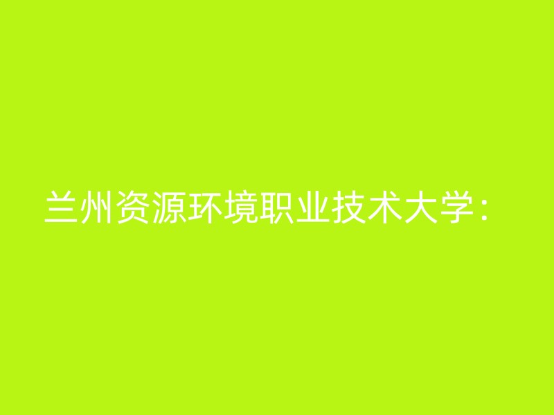 兰州资源环境职业技术大学：