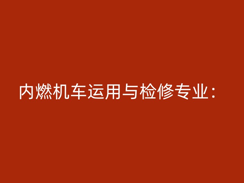 内燃机车运用与检修专业：