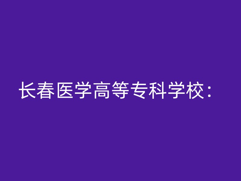 长春医学高等专科学校：