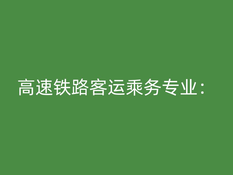 高速铁路客运乘务专业：