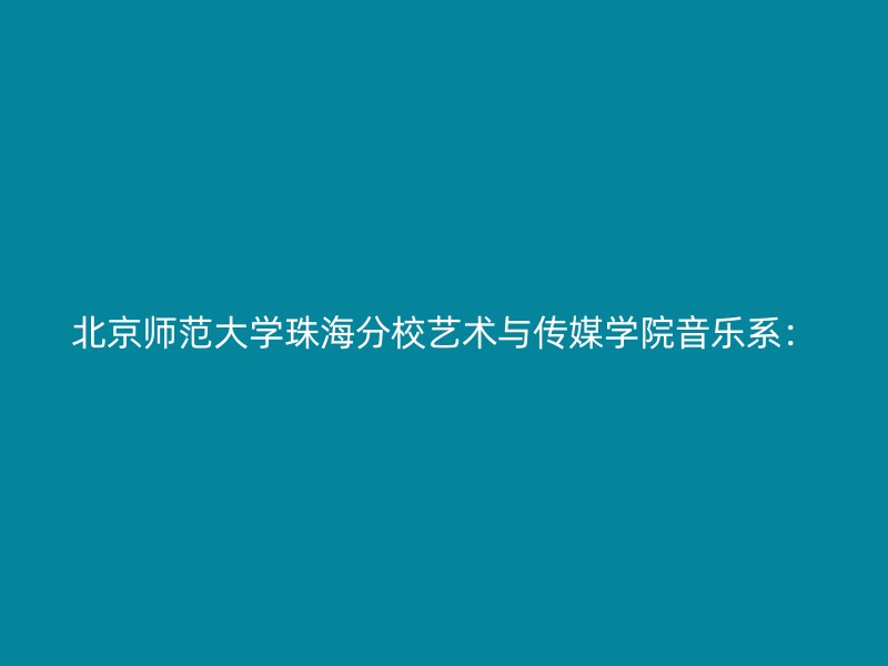 北京师范大学珠海分校艺术与传媒学院音乐系：