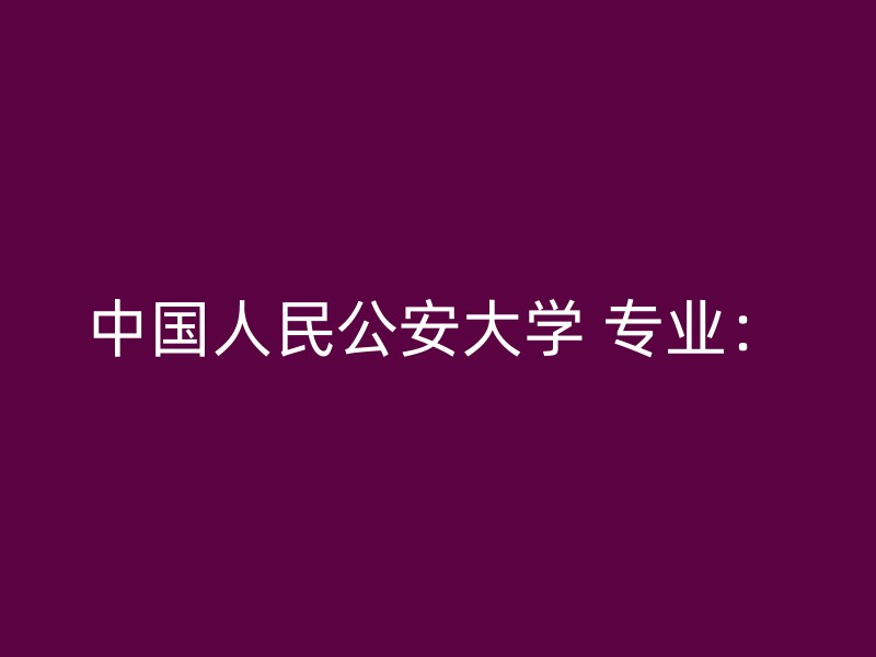 中国人民公安大学 专业：