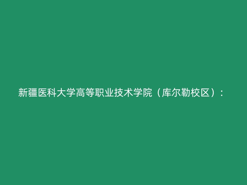 新疆医科大学高等职业技术学院（库尔勒校区）：