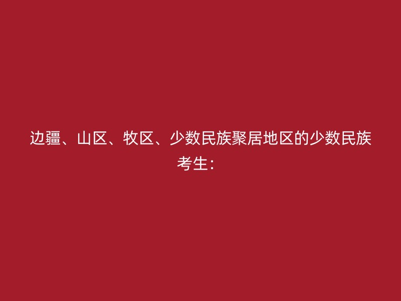 边疆、山区、牧区、少数民族聚居地区的少数民族考生：