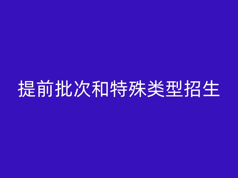 提前批次和特殊类型招生