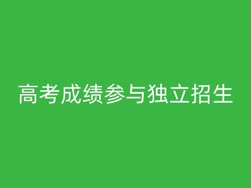 高考成绩参与独立招生