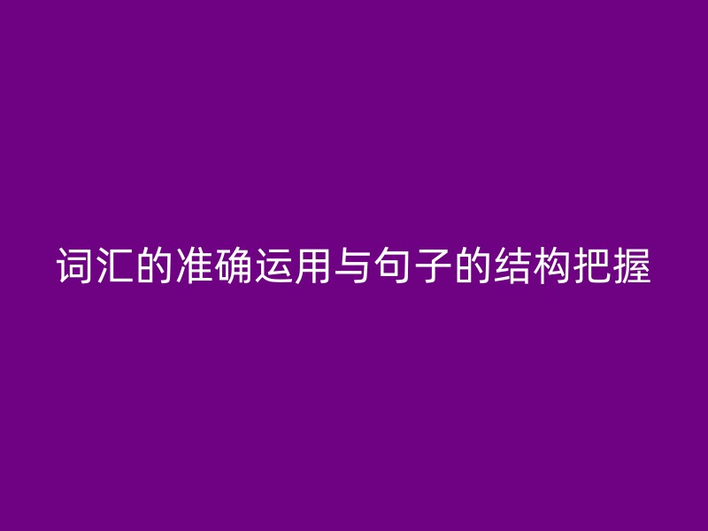 词汇的准确运用与句子的结构把握