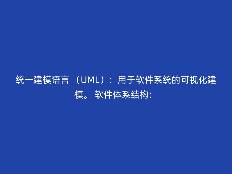 统一建模语言 （UML）：用于软件系统的可视化建模。 软件体系结构：