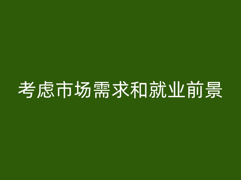 考虑市场需求和就业前景