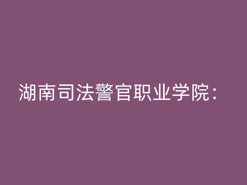 湖南司法警官职业学院：