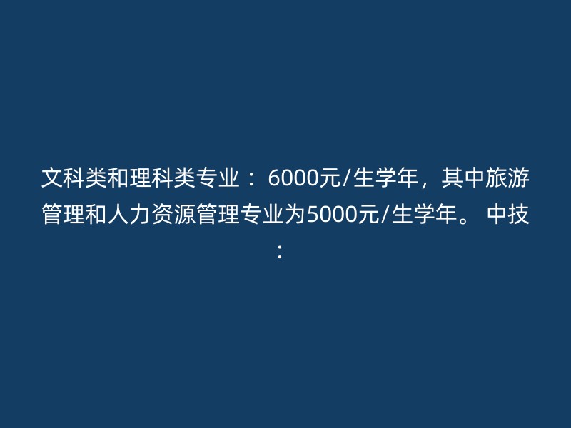 文科类和理科类专业 ：6000元/生学年，其中旅游管理和人力资源管理专业为5000元/生学年。 中技：