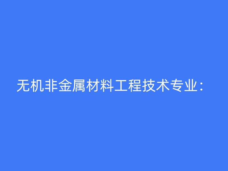 无机非金属材料工程技术专业：