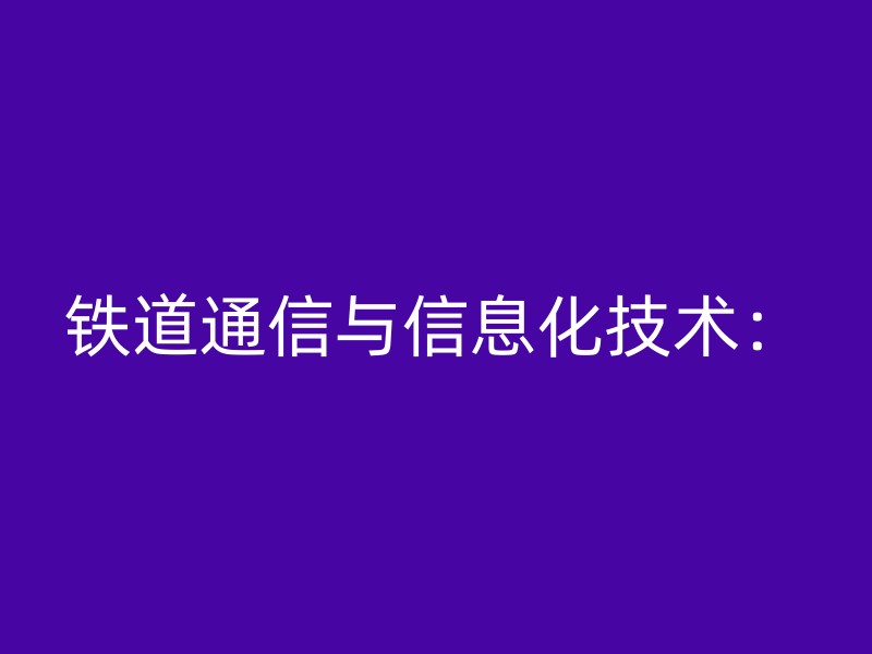 铁道通信与信息化技术：