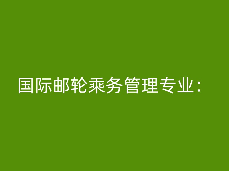 国际邮轮乘务管理专业：