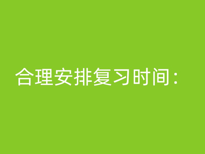 合理安排复习时间：