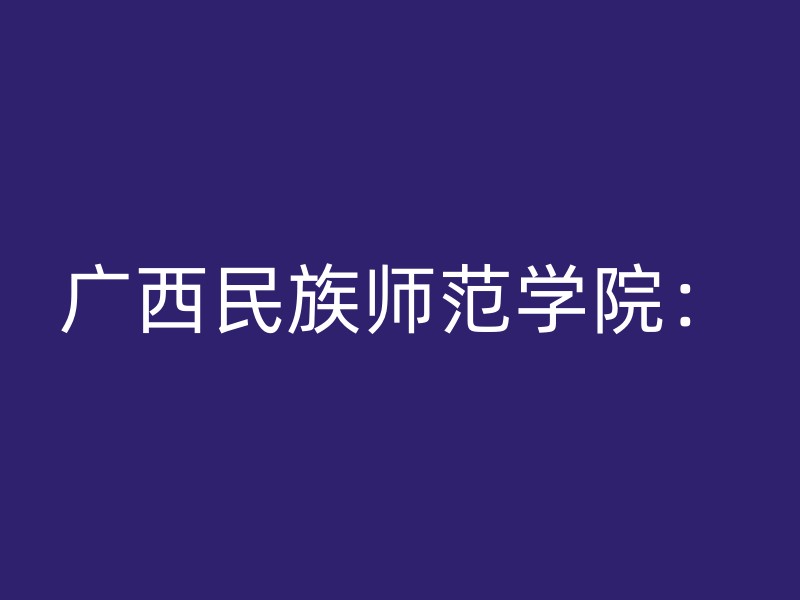 广西民族师范学院：