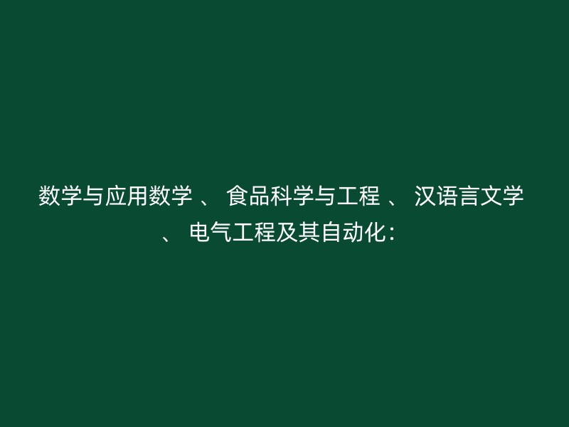 数学与应用数学 、 食品科学与工程 、 汉语言文学 、 电气工程及其自动化：