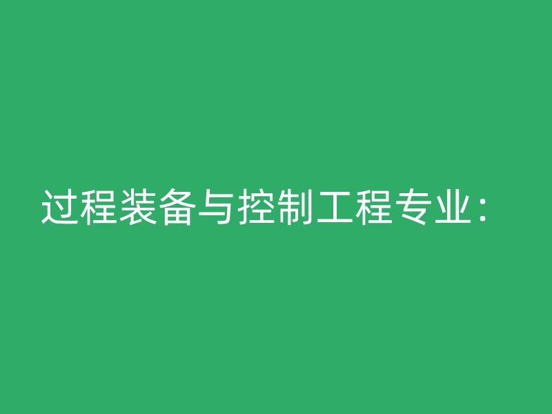 过程装备与控制工程专业：