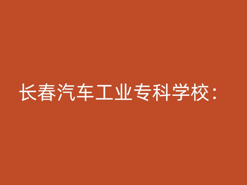 长春汽车工业专科学校：