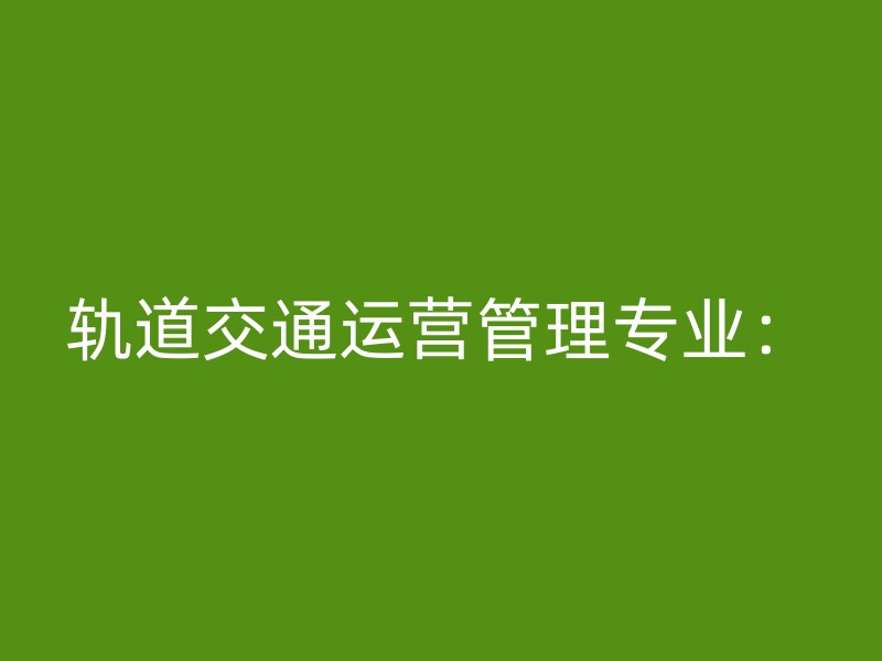 轨道交通运营管理专业：