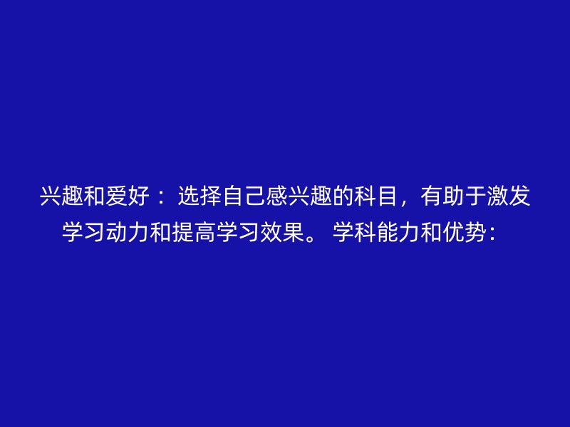 兴趣和爱好 ：选择自己感兴趣的科目，有助于激发学习动力和提高学习效果。 学科能力和优势：