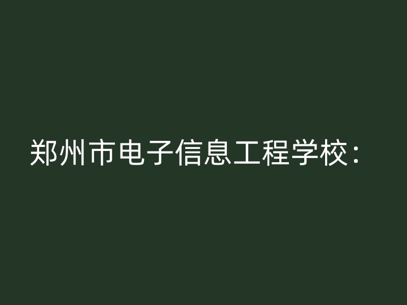 郑州市电子信息工程学校：