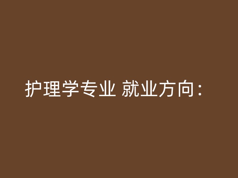 护理学专业 就业方向：