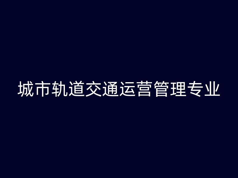 城市轨道交通运营管理专业