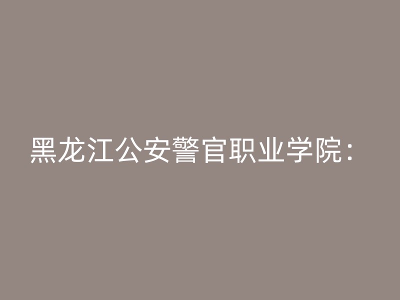 黑龙江公安警官职业学院：