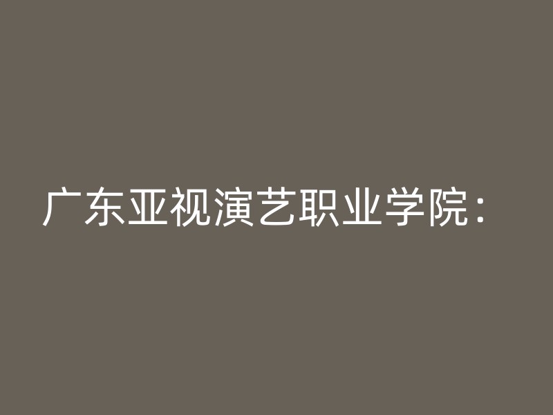 广东亚视演艺职业学院：