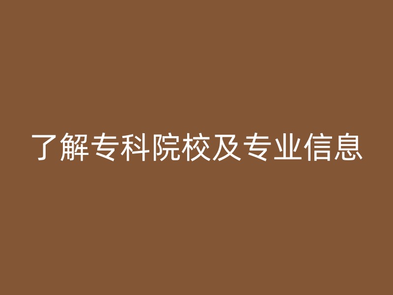 了解专科院校及专业信息