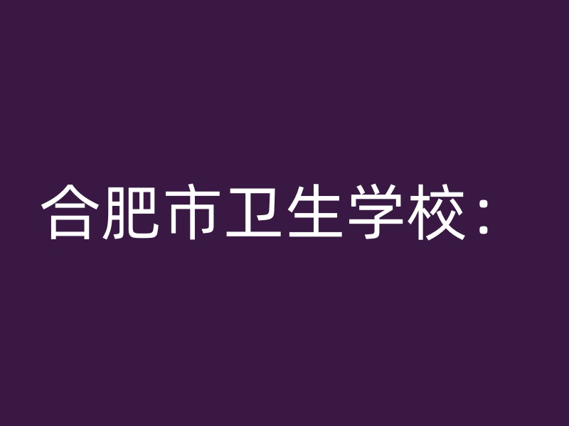 合肥市卫生学校：