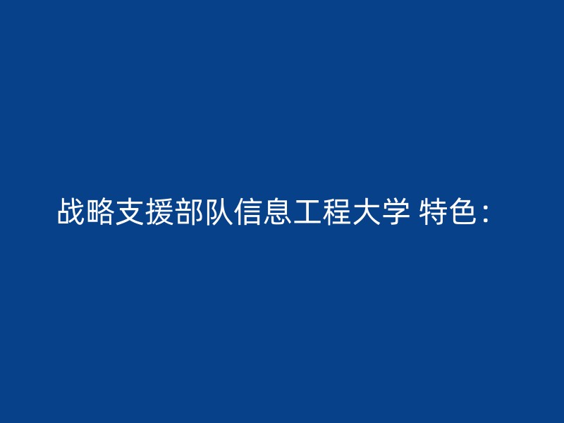 战略支援部队信息工程大学 特色：